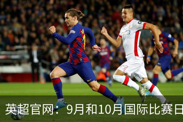 英超官网：9月和10月国际比赛日合并，减少对俱乐部的干扰